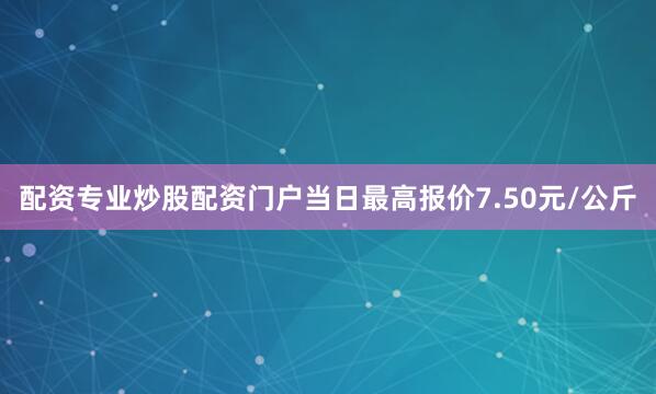 配资专业炒股配资门户当日最高报价7.50元/公斤