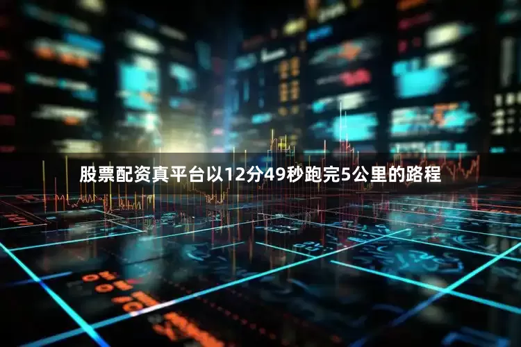 股票配资真平台以12分49秒跑完5公里的路程