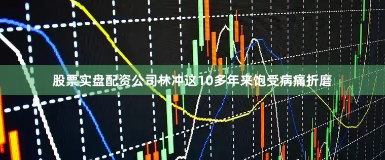 股票实盘配资公司林冲这10多年来饱受病痛折磨