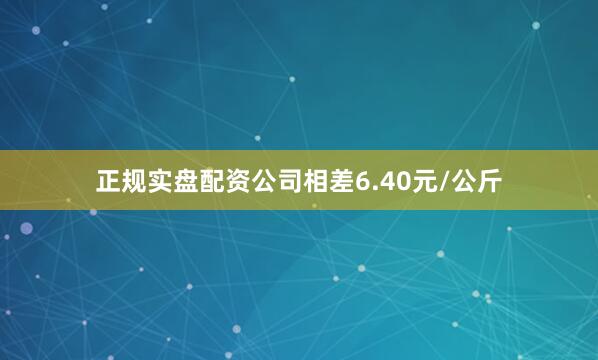 正规实盘配资公司相差6.40元/公斤