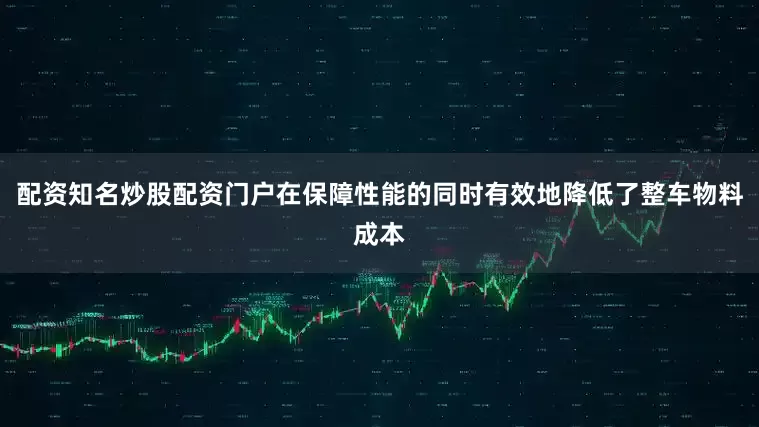 配资知名炒股配资门户在保障性能的同时有效地降低了整车物料成本