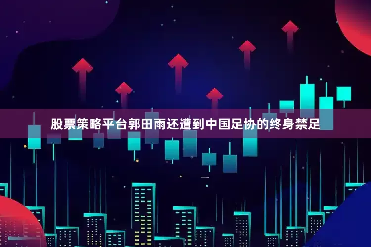 股票策略平台郭田雨还遭到中国足协的终身禁足