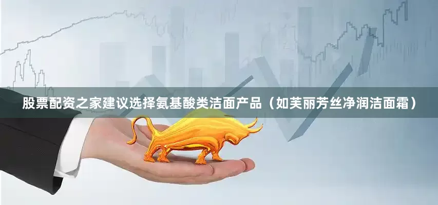 股票配资之家建议选择氨基酸类洁面产品（如芙丽芳丝净润洁面霜）