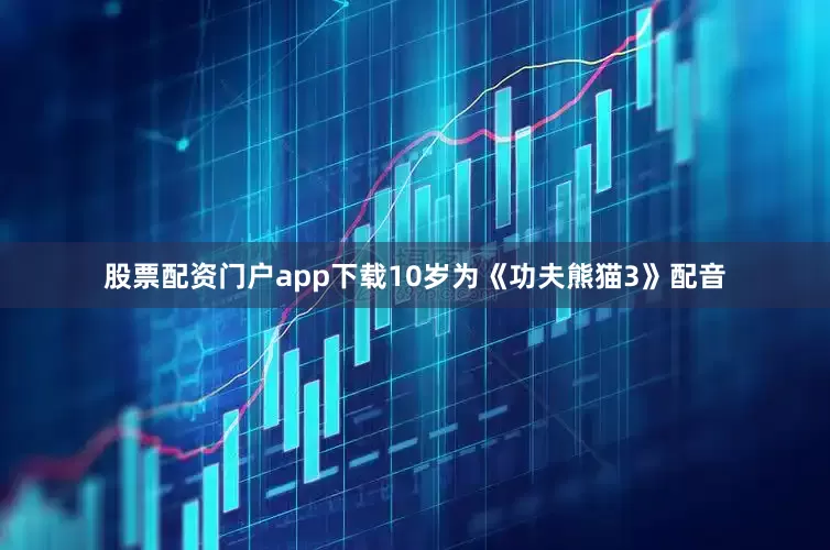 股票配资门户app下载10岁为《功夫熊猫3》配音