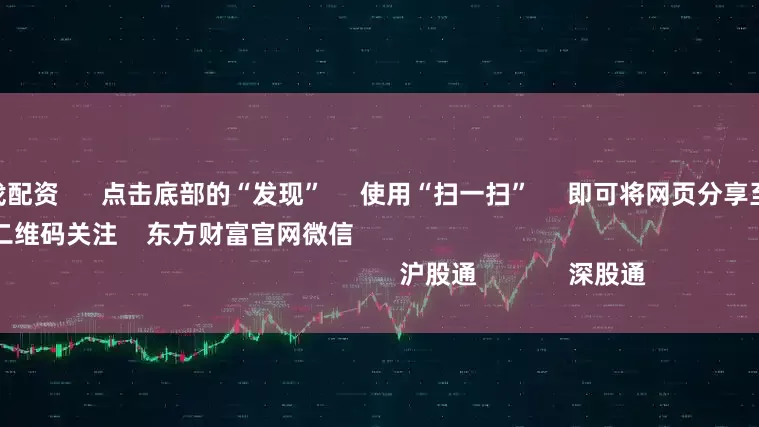 配资炒股就找配资      点击底部的“发现”     使用“扫一扫”     即可将网页分享至朋友圈                            扫描二维码关注    东方财富官网微信                                                                        沪股通             深股通