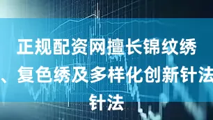 正规配资网擅长锦纹绣、复色绣及多样化创新针法