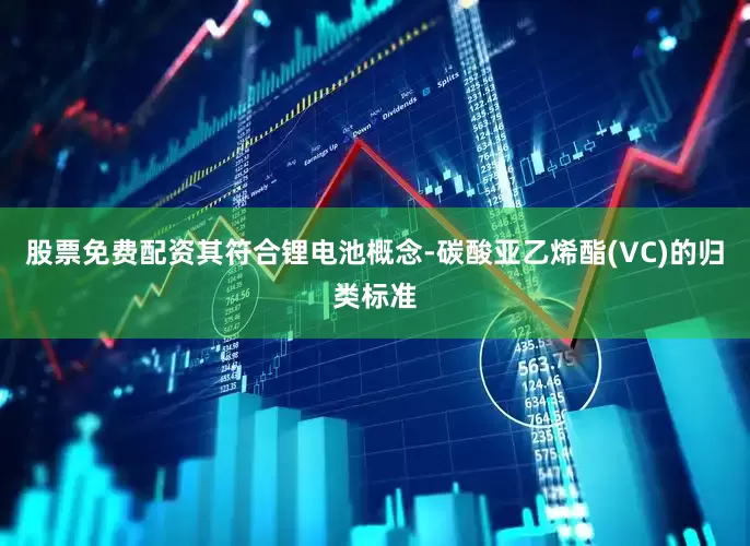股票免费配资其符合锂电池概念-碳酸亚乙烯酯(VC)的归类标准